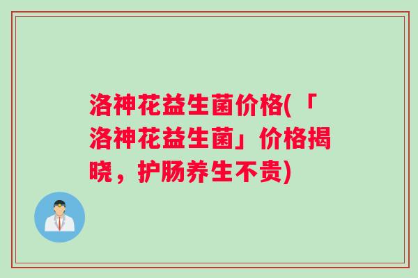 洛神花益生菌价格(「洛神花益生菌」价格揭晓，护肠养生不贵)