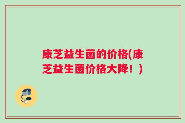 康芝益生菌的价格(康芝益生菌价格大降！)