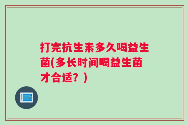 打完抗生素多久喝益生菌(多长时间喝益生菌才合适？)
