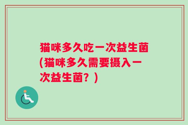 猫咪多久吃一次益生菌(猫咪多久需要摄入一次益生菌?) 猫咪多久吃一次益生菌(猫咪多久需要摄入一次益生菌?)