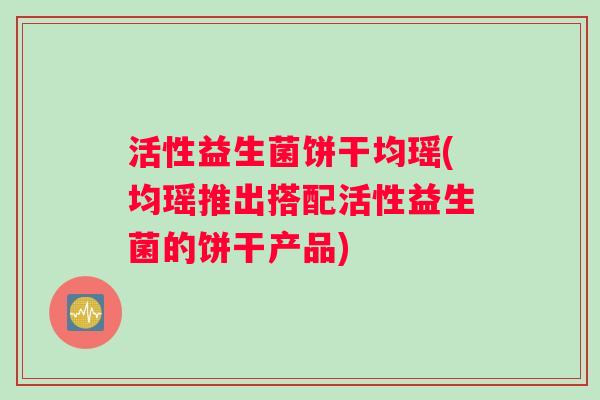活性益生菌饼干均瑶(均瑶推出搭配活性益生菌的饼干产品) 活性益生菌饼干均瑶(均瑶推出搭配活性益生菌的饼干产品)