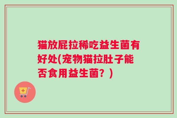 猫放屁拉稀吃益生菌有好处(宠物猫拉肚子能否食用益生菌？)