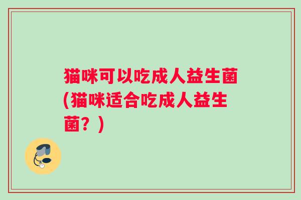 猫咪可以吃成人益生菌(猫咪适合吃成人益生菌？)