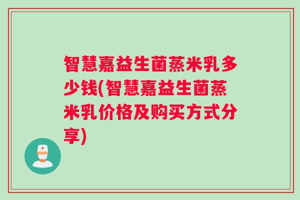 智慧嘉益生菌蒸米乳多少钱(智慧嘉益生菌蒸米乳价格及购买方式分享) 智慧嘉益生菌蒸米乳多少钱(智慧嘉益生菌蒸米乳价格及购买方式分享)