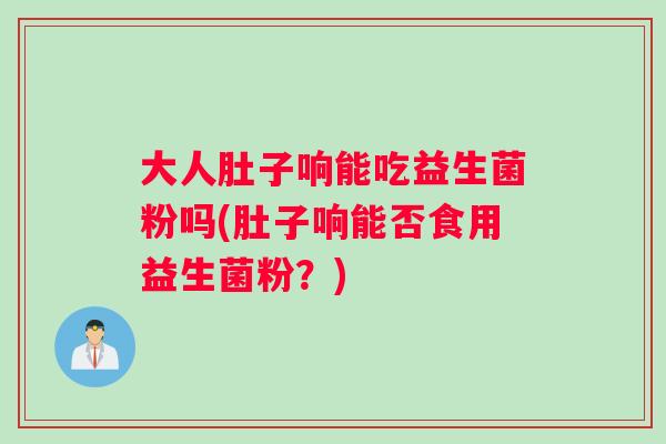 大人肚子响能吃益生菌粉吗(肚子响能否食用益生菌粉？)