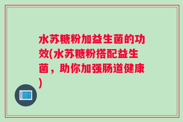 水苏糖粉加益生菌的功效(水苏糖粉搭配益生菌，助你加强肠道健康)