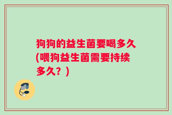 狗狗的益生菌要喝多久(喂狗益生菌需要持续多久？)