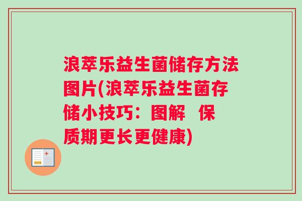 浪萃乐益生菌储存方法图片(浪萃乐益生菌存储小技巧:图解 保质期更长更健康) 浪萃乐益生菌储存方法图片(浪萃乐益生菌存储小技巧:图解 保质期更长更健康)