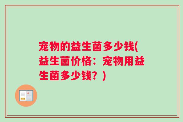 宠物的益生菌多少钱(益生菌价格：宠物用益生菌多少钱？)
