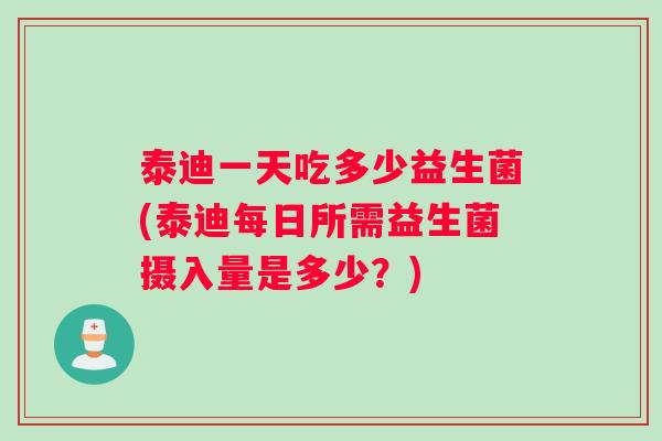 泰迪一天吃多少益生菌(泰迪每日所需益生菌摄入量是多少？)