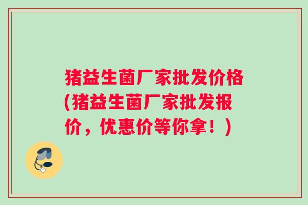 猪益生菌厂家批发价格(猪益生菌厂家批发报价，优惠价等你拿！)