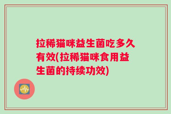 拉稀猫咪益生菌吃多久有效(拉稀猫咪食用益生菌的持续功效)