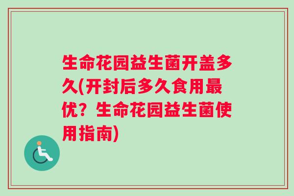 生命花园益生菌开盖多久(开封后多久食用最优？生命花园益生菌使用指南)