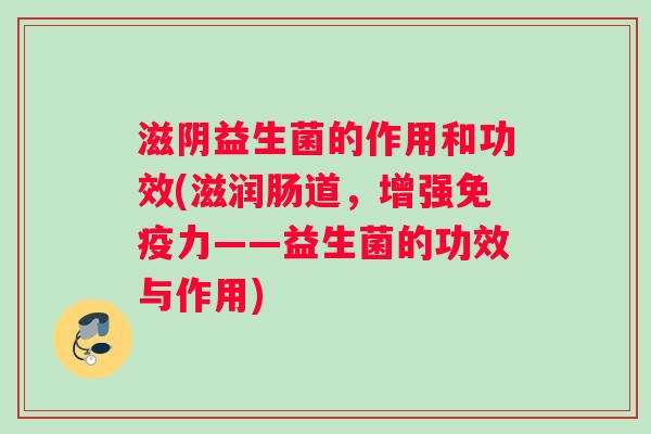 滋阴益生菌的作用和功效(滋润肠道，增强免疫力——益生菌的功效与作用)