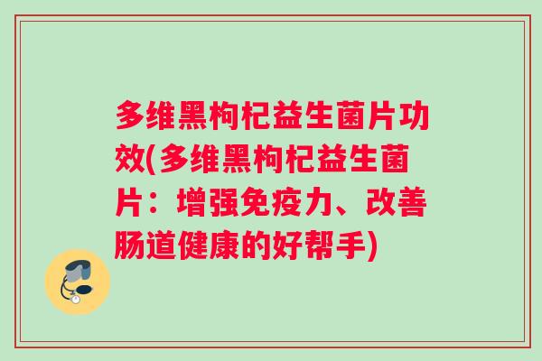 多维黑枸杞益生菌片功效(多维黑枸杞益生菌片：增强免疫力、改善肠道健康的好帮手)