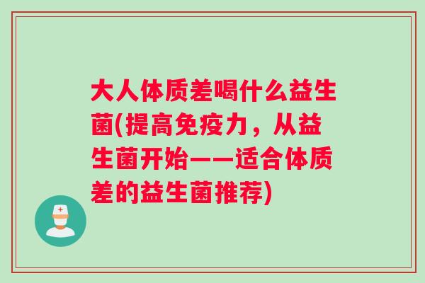 大人体质差喝什么益生菌(提高免疫力，从益生菌开始——适合体质差的益生菌推荐)