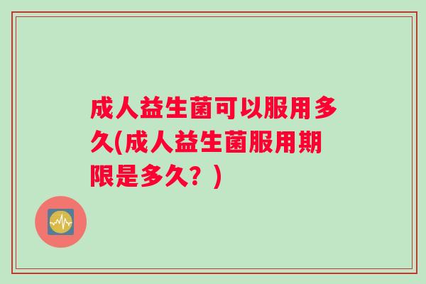 成人益生菌可以服用多久(成人益生菌服用期限是多久？)