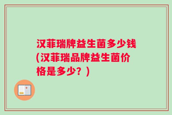 汉菲瑞牌益生菌多少钱(汉菲瑞品牌益生菌价格是多少？)