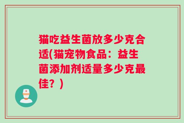 猫吃益生菌放多少克合适(猫宠物食品:益生菌添加剂适量多少克佳?) 猫吃益生菌放多少克合适(猫宠物食品:益生菌添加剂适量多少克佳?)