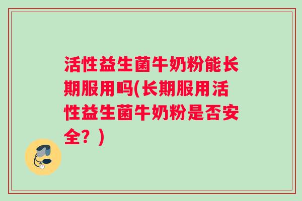 活性益生菌牛奶粉能长期服用吗(长期服用活性益生菌牛奶粉是否安全？)