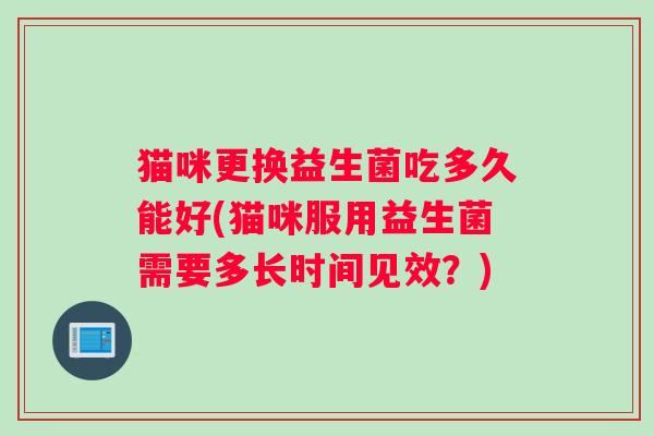 猫咪更换益生菌吃多久能好(猫咪服用益生菌需要多长时间见效？)