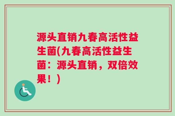 源头直销九春高活性益生菌(九春高活性益生菌：源头直销，双倍效果！)