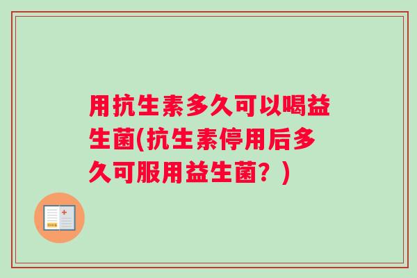 用抗生素多久可以喝益生菌(抗生素停用后多久可服用益生菌？)
