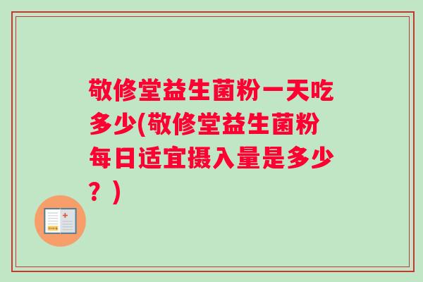敬修堂益生菌粉一天吃多少(敬修堂益生菌粉每日适宜摄入量是多少？)
