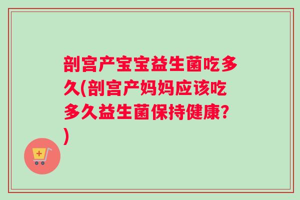 剖宫产宝宝益生菌吃多久(剖宫产妈妈应该吃多久益生菌保持健康？)