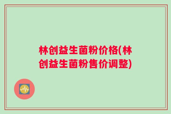 林创益生菌粉价格(林创益生菌粉售价调整)