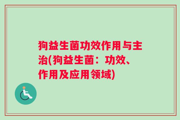 狗益生菌功效作用与主治(狗益生菌：功效、作用及应用领域)