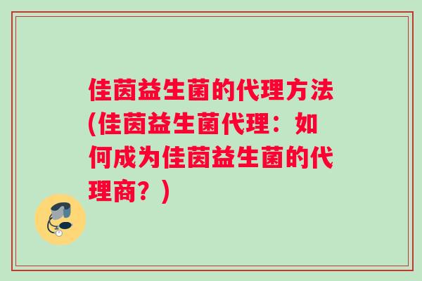 佳茵益生菌的代理方法(佳茵益生菌代理：如何成为佳茵益生菌的代理商？)