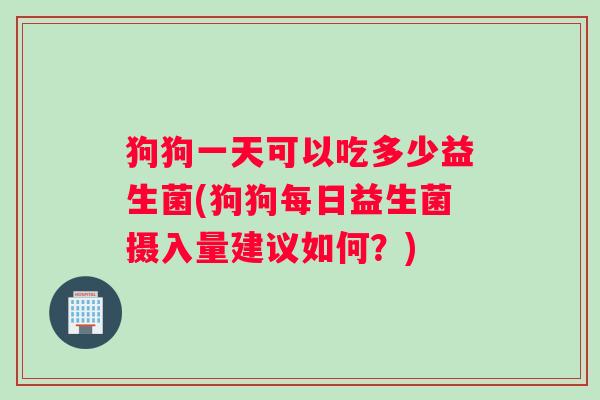 狗狗一天可以吃多少益生菌(狗狗每日益生菌摄入量建议如何？)