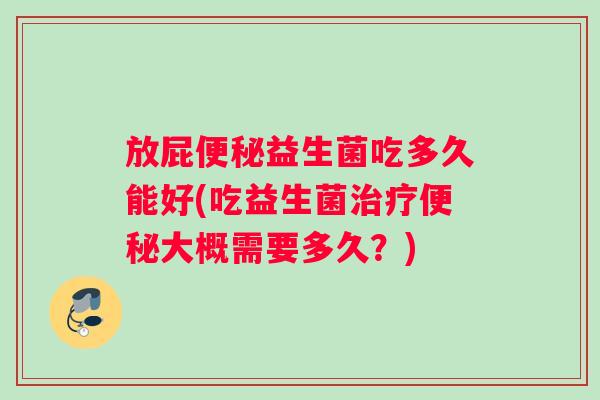 放屁便秘益生菌吃多久能好(吃益生菌治疗便秘大概需要多久？)