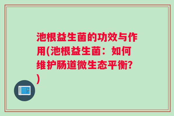 池根益生菌的功效与作用(池根益生菌：如何维护肠道微生态平衡？)