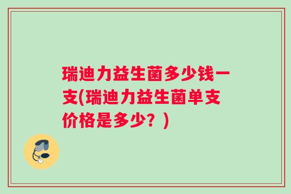 瑞迪力益生菌多少钱一支(瑞迪力益生菌单支价格是多少？)