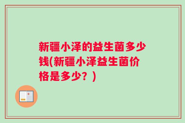 新疆小泽的益生菌多少钱(新疆小泽益生菌价格是多少？)