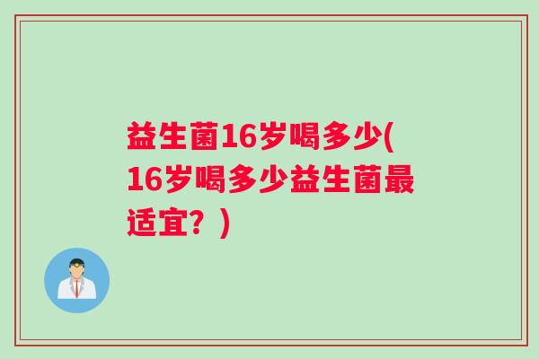 益生菌16岁喝多少(16岁喝多少益生菌最适宜？)