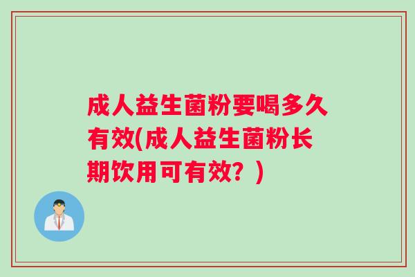成人益生菌粉要喝多久有效(成人益生菌粉长期饮用可有效？)