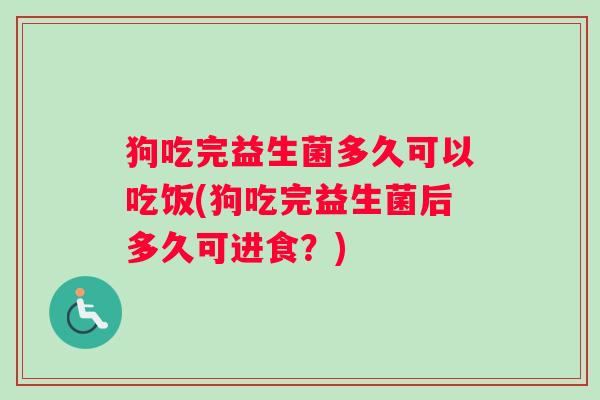 狗吃完益生菌多久可以吃饭(狗吃完益生菌后多久可进食？)