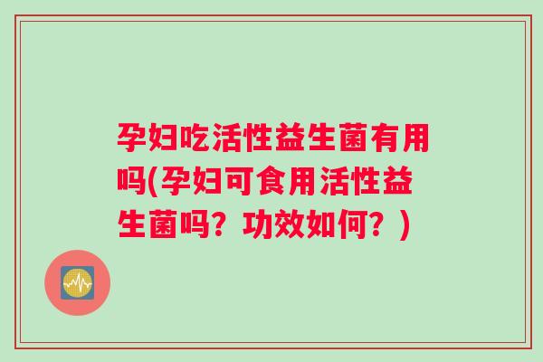 孕妇吃活性益生菌有用吗(孕妇可食用活性益生菌吗？功效如何？)