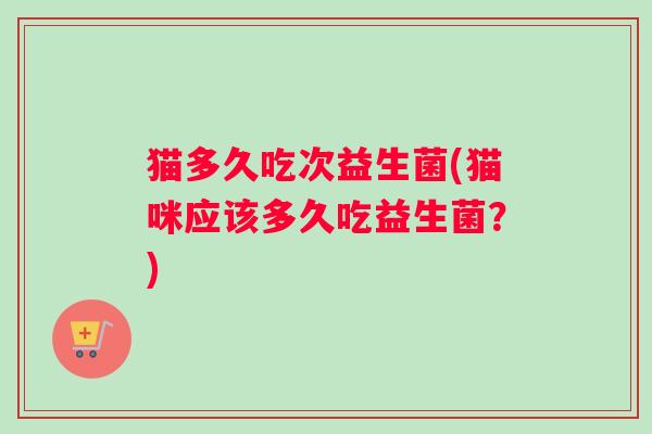猫多久吃次益生菌(猫咪应该多久吃益生菌？)