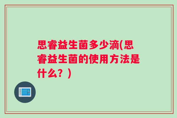 思睿益生菌多少滴(思睿益生菌的使用方法是什么?) 思睿益生菌多少滴(思睿益生菌的使用方法是什么?)