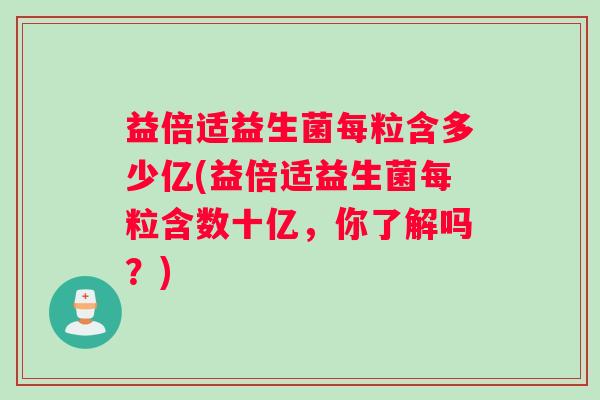 益倍适益生菌每粒含多少亿(益倍适益生菌每粒含数十亿，你了解吗？)