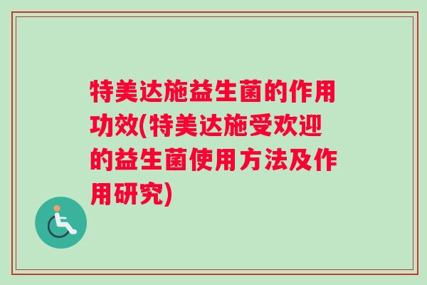 特美达施益生菌的作用功效(特美达施受欢迎的益生菌使用方法及作用研究)