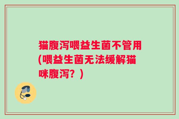猫腹泻喂益生菌不管用(喂益生菌无法缓解猫咪腹泻？)