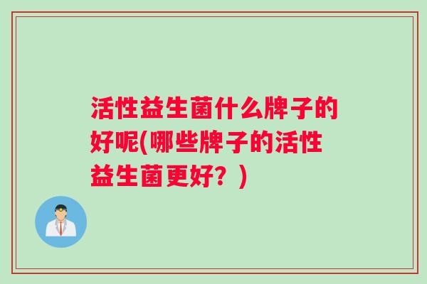 活性益生菌什么牌子的好呢(哪些牌子的活性益生菌更好？)
