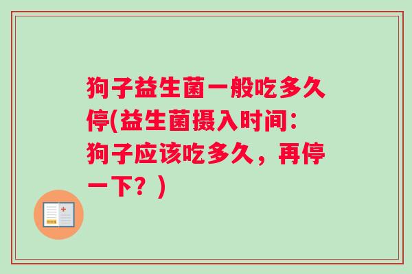 狗子益生菌一般吃多久停(益生菌摄入时间：狗子应该吃多久，再停一下？)
