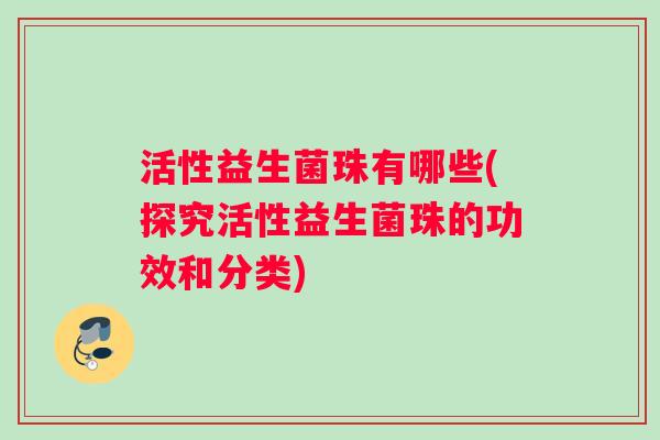 活性益生菌珠有哪些(探究活性益生菌珠的功效和分类)