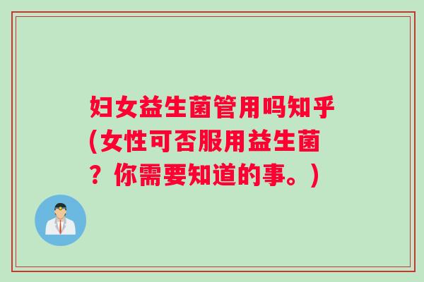 妇女益生菌管用吗知乎(女性可否服用益生菌？你需要知道的事。)